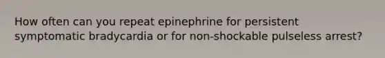 How often can you repeat epinephrine for persistent symptomatic bradycardia or for non-shockable pulseless arrest?