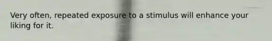 Very often, repeated exposure to a stimulus will enhance your liking for it.