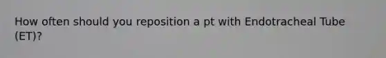 How often should you reposition a pt with Endotracheal Tube (ET)?