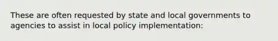 These are often requested by state and local governments to agencies to assist in local policy implementation: