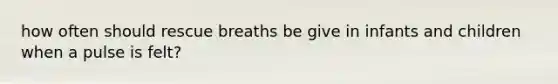 how often should rescue breaths be give in infants and children when a pulse is felt?