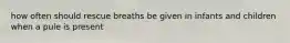 how often should rescue breaths be given in infants and children when a pule is present
