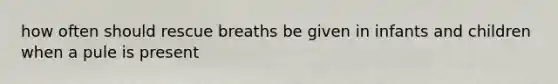 how often should rescue breaths be given in infants and children when a pule is present