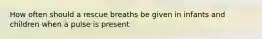 How often should a rescue breaths be given in infants and children when a pulse is present