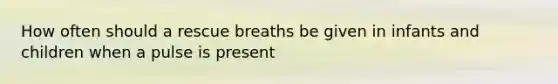 How often should a rescue breaths be given in infants and children when a pulse is present