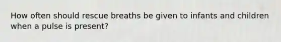 How often should rescue breaths be given to infants and children when a pulse is present?