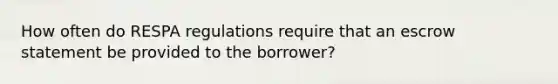 How often do RESPA regulations require that an escrow statement be provided to the borrower?