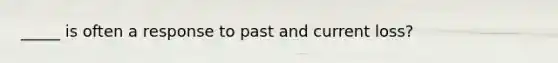 _____ is often a response to past and current loss?