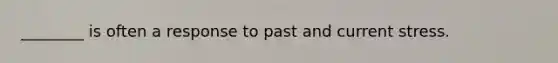 ________ is often a response to past and current stress.