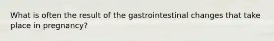 What is often the result of the gastrointestinal changes that take place in pregnancy?