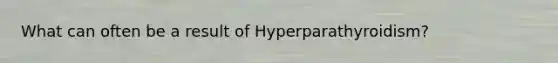 What can often be a result of Hyperparathyroidism?