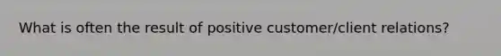 What is often the result of positive customer/client relations?