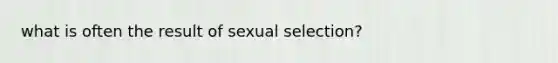 what is often the result of sexual selection?