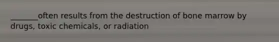 _______often results from the destruction of bone marrow by drugs, toxic chemicals, or radiation