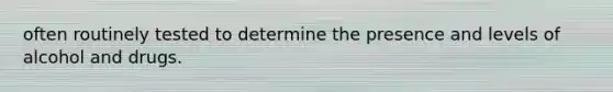 often routinely tested to determine the presence and levels of alcohol and drugs.