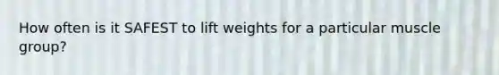 How often is it SAFEST to lift weights for a particular muscle group?