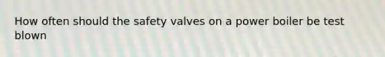 How often should the safety valves on a power boiler be test blown