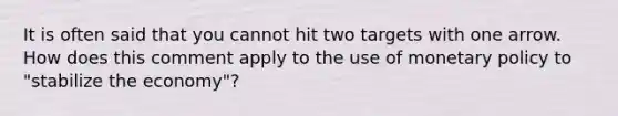 It is often said that you cannot hit two targets with one arrow. How does this comment apply to the use of monetary policy to "stabilize the economy"?