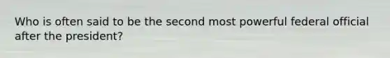 Who is often said to be the second most powerful federal official after the president?