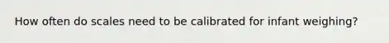 How often do scales need to be calibrated for infant weighing?