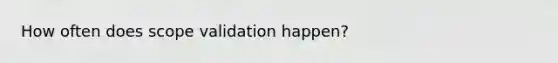 How often does scope validation happen?