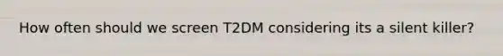 How often should we screen T2DM considering its a silent killer?