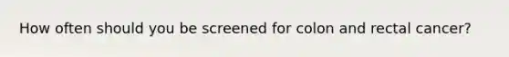 How often should you be screened for colon and rectal cancer?