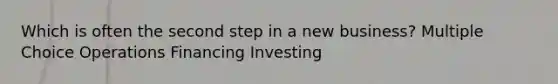 Which is often the second step in a new business? Multiple Choice Operations Financing Investing