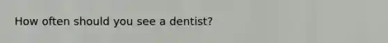 How often should you see a dentist?