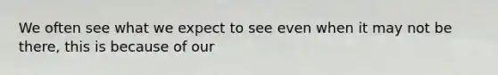 We often see what we expect to see even when it may not be there, this is because of our