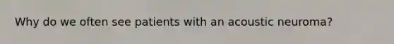Why do we often see patients with an acoustic neuroma?