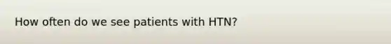 How often do we see patients with HTN?