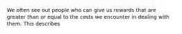 We often see out people who can give us rewards that are greater than or equal to the costs we encounter in dealing with them. This describes