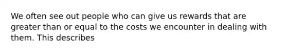 We often see out people who can give us rewards that are greater than or equal to the costs we encounter in dealing with them. This describes