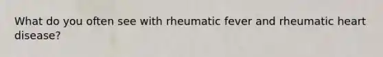 What do you often see with rheumatic fever and rheumatic heart disease?