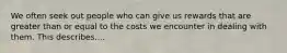 We often seek out people who can give us rewards that are greater than or equal to the costs we encounter in dealing with them. This describes....