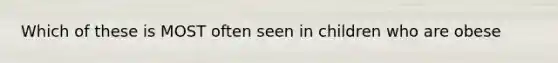 Which of these is MOST often seen in children who are obese