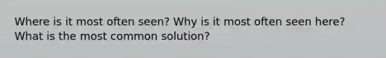 Where is it most often seen? Why is it most often seen here? What is the most common solution?