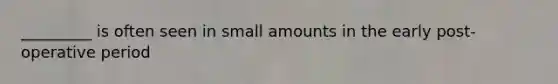 _________ is often seen in small amounts in the early post-operative period