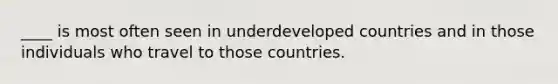 ____ is most often seen in underdeveloped countries and in those individuals who travel to those countries.