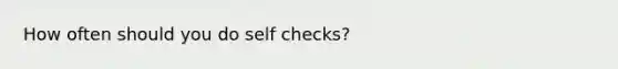 How often should you do self checks?