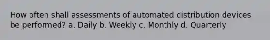 How often shall assessments of automated distribution devices be performed? a. Daily b. Weekly c. Monthly d. Quarterly