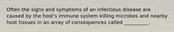 Often the signs and symptoms of an infectious disease are caused by the host's immune system killing microbes and nearby host tissues in an array of consequences called __________.