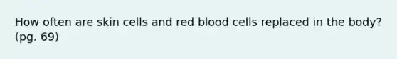 How often are skin cells and red blood cells replaced in the body? (pg. 69)