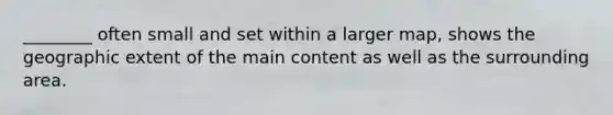 ________ often small and set within a larger map, shows the geographic extent of the main content as well as the surrounding area.