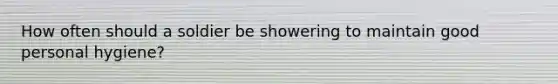 How often should a soldier be showering to maintain good personal hygiene?