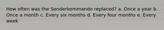 How often was the Sonderkommando replaced? a. Once a year b. Once a month c. Every six months d. Every four months e. Every week