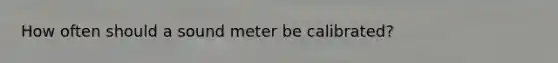 How often should a sound meter be calibrated?