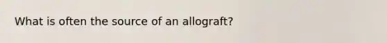 What is often the source of an allograft?