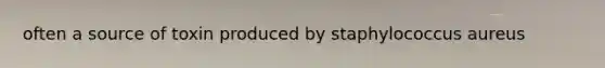 often a source of toxin produced by staphylococcus aureus